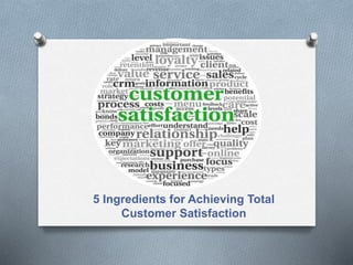 5 Ingredients for Achieving Total
Customer Satisfaction
 