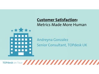 Customer Satisfaction:
Metrics Made More Human
Andreyna Gonzalez
Senior Consultant, TOPdesk UK
 
