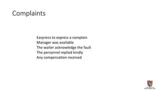 Complaints
Easyness to express a complain
Manager was available
The waiter acknowledge the fault
The personnel replied kindly
Any compensation received
 