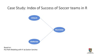 Case Study: Index of Success of Soccer teams in R
Based on:
PLS Path Modeling with R by Gaston Sanchez
 