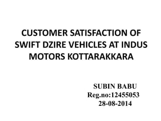CUSTOMER SATISFACTION OF 
SWIFT DZIRE VEHICLES AT INDUS 
MOTORS KOTTARAKKARA 
SUBIN BABU 
Reg.no:12455053 
28-08-2014 
 