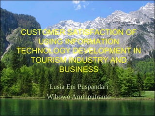 CUSTOMER SATISFACTION OF
USING INFORMATION
TECHNOLOGY DEVELOPMENT IN
TOURISM INDUSTRY AND
BUSINESS
 
Lusia Eni Puspandari
Wibowo Arninputranto

 