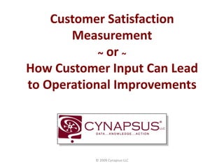 Customer Satisfaction
       Measurement
            ~ or ~
How Customer Input Can Lead
to Operational Improvements




          © 2009 Cynapsus LLC
 
