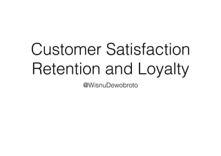 Customer Satisfaction
Retention and Loyalty
@WisnuDewobroto
 