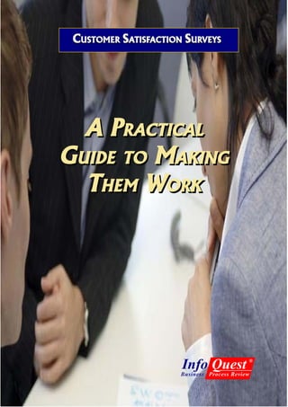 CUSTOMER SATISFACTION SURVEYS
            TISFACTION URVEYS




  A PRACTICAL
      RACTICAL
GUIDE TO MAKING
 UIDE TO   AKING
  THEM WORK
    HEM   ORK




                      Info Quest            ®

                      Business Process Review
 