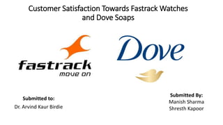Customer Satisfaction Towards Fastrack Watches
and Dove Soaps
Submitted to:
Dr. Arvind Kaur Birdie
Submitted By:
Manish Sharma
Shresth Kapoor
 