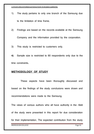 A STUDY ONCUSTOMERSATISFACTION TOWARDS SAMSUNG
BRINDAVAN COLLEGE Page 41
1) The study pertains to only one branch of the S...