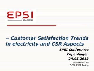 – Customer Satisfaction Trends
in electricity and CSR Aspects
EPSI Conference
Copenhagen
24.05.2013
Mats Nybondas
COO, EPSI Rating
 