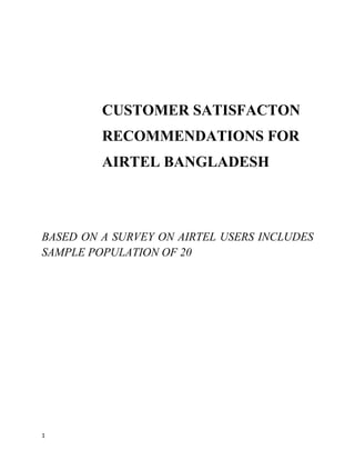 1
CUSTOMER SATISFACTON
RECOMMENDATIONS FOR
AIRTEL BANGLADESH
BASED ON A SURVEY ON AIRTEL USERS INCLUDES
SAMPLE POPULATION OF 20
 