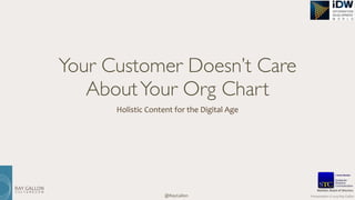 RAY 
GALLON 
C U L T U R E C O M 
Presentation 
@RayGallon 
© 
2014 
Ray 
Gallon 
Your Customer Doesn’t Care 
About Your Org Chart 
Holistic 
Content 
for 
the 
Digital 
Age 
Member, 
Board 
of 
Directors 
 