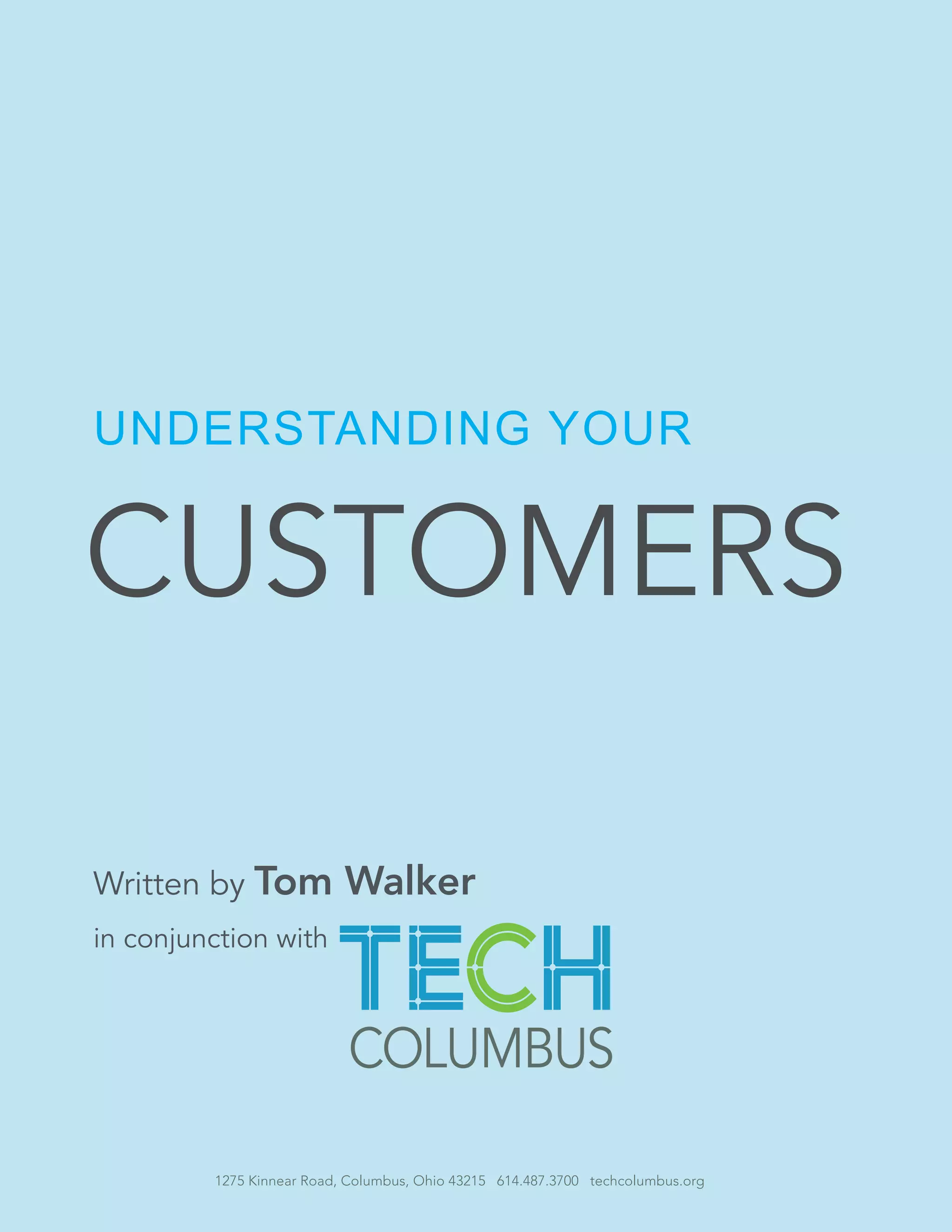 UNDERSTANDING YOUR 
CUSTOMERS 
Written by Tom Walker 
in conjunction with 
1275 Kinnear Road, Columbus, Ohio 43215 614.487.3700 techcolumbus.org 
 