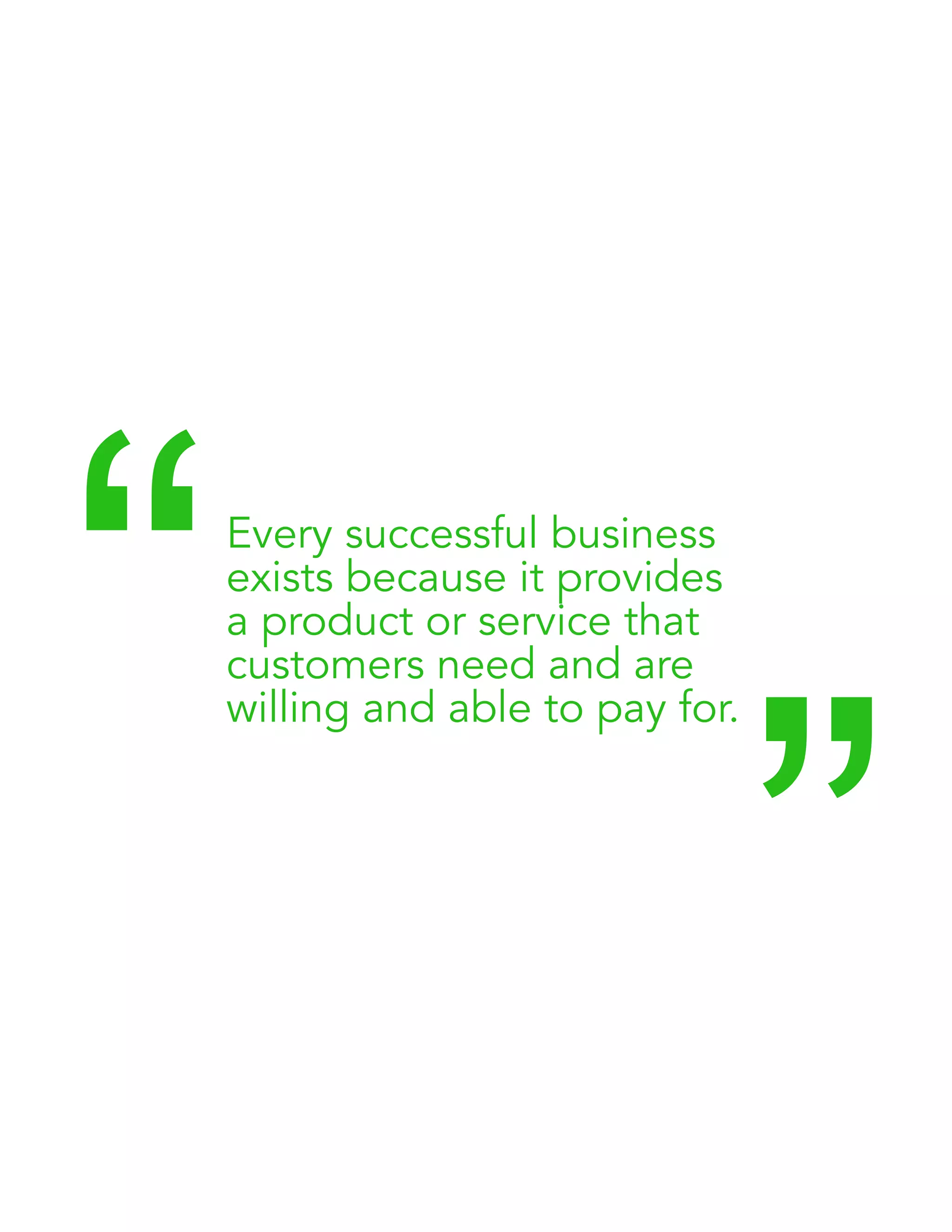 Every successful business 
exists because it provides 
a product or service that 
customers need and are 
willing and able to pay for. “ “ 
 