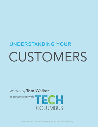 UNDERSTANDING YOUR 
CUSTOMERS 
Written by Tom Walker 
in conjunction with 
1275 Kinnear Road, Columbus, Ohio 43215 614.487.3700 techcolumbus.org 
 