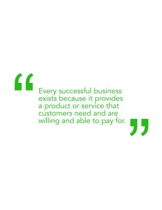 Every successful business 
exists because it provides 
a product or service that 
customers need and are 
willing and able to pay for. “ “ 
 