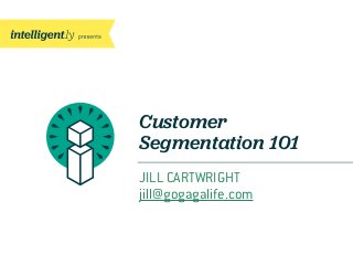 Customer
Segmentation 101
JILL CARTWRIGHT
jill@gogagalife.com
 