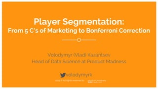 1
2015 © All rights reserved to
Player Segmentation:
From 5 C’s of Marketing to Bonferroni Correction
Volodymyr (Vlad) Kazantsev
Head of Data Science at Product Madness
volodymyrk
 