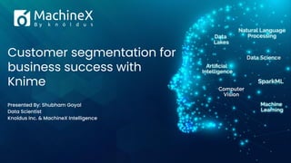 Customer segmentation for
business success with
Knime
Presented By: Shubham Goyal
Data Scientist
Knoldus Inc. & MachineX Intelligence
 
