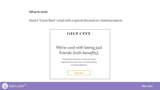 What to send:
Send a “Come Back” email with a special discount or related products.
Sarv.com
 