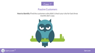 Case- 7
Passive Customers
Sarv.com
Howto Identify: Find the customers who didn’t check your site for last three
months (let’s say).
 