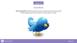 Case- 8
Social Birds
Sarv.com
Howto Identify: Find the customers who mention your brand on social
media, Engage with your content or participate in a poll.
 