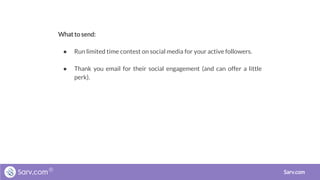 What to send:
● Run limited time contest on social media for your active followers.
● Thank you email for their social engagement (and can offer a little
perk).
Sarv.com
 