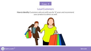 Case- 9
Loyal Customers
Sarv.com
Howto Identify: Customers who are with you for ‘X’ years and recommend
your product to others as well.
 