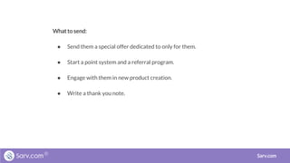What to send:
● Send them a special offer dedicated to only for them.
● Start a point system and a referral program.
● Engage with them in new product creation.
● Write a thank you note.
Sarv.com
 