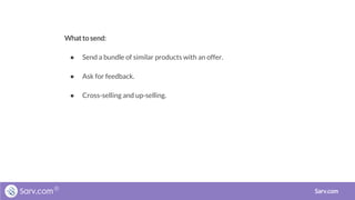 What to send:
● Send a bundle of similar products with an offer.
● Ask for feedback.
● Cross-selling and up-selling.
Sarv.com
 