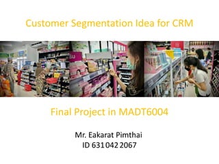 Customer Segmentation Idea for CRM
Final Project in MADT6004
Mr. Eakarat Pimthai
ID 6310422067
 