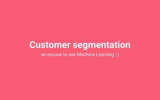 Customer segmentation
an excuse to use Machine Learning ;-)
 
