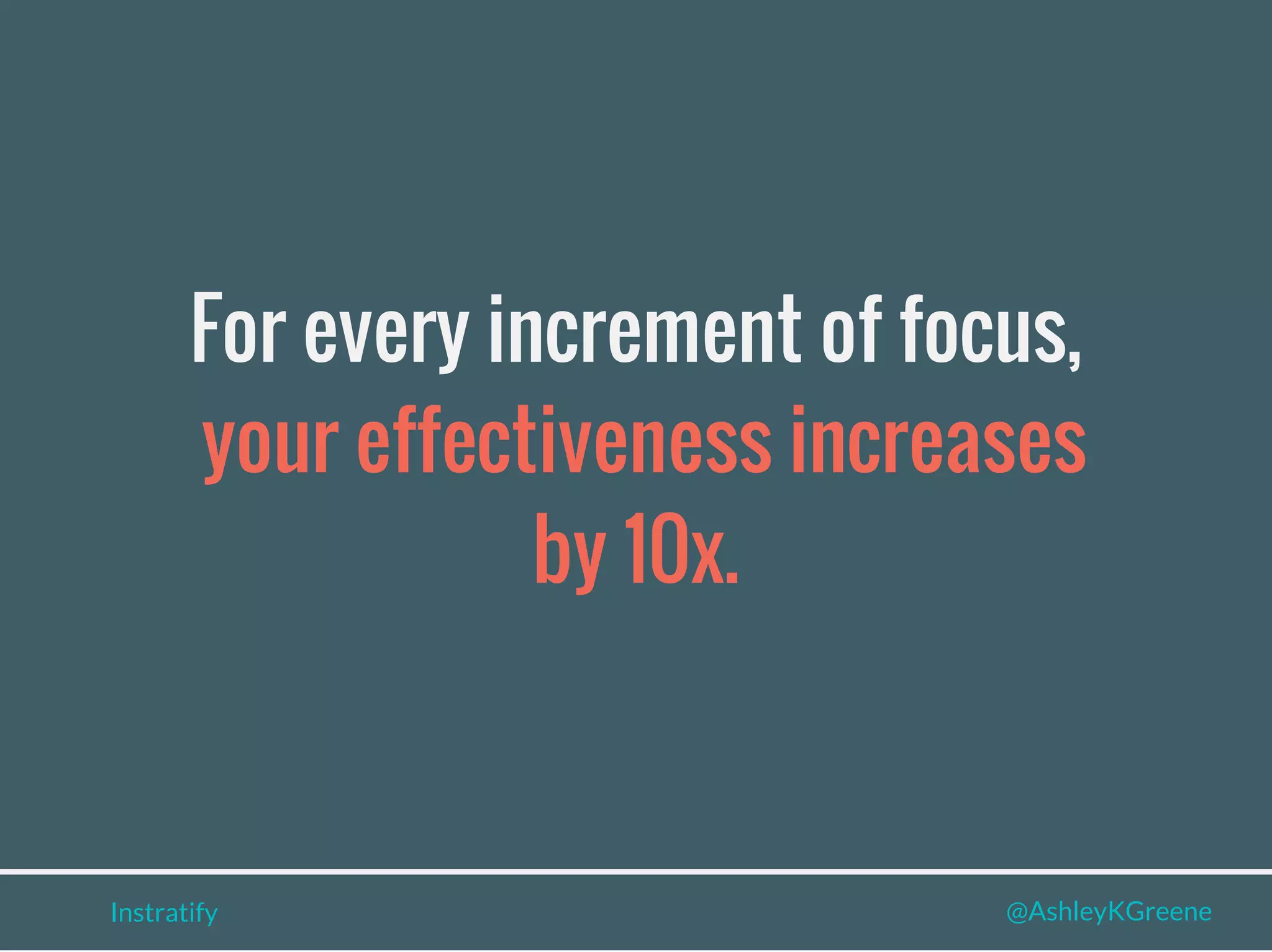 For every increment of focus,
your effectiveness increases
by 10x.
Instratify @AshleyKGreene
 