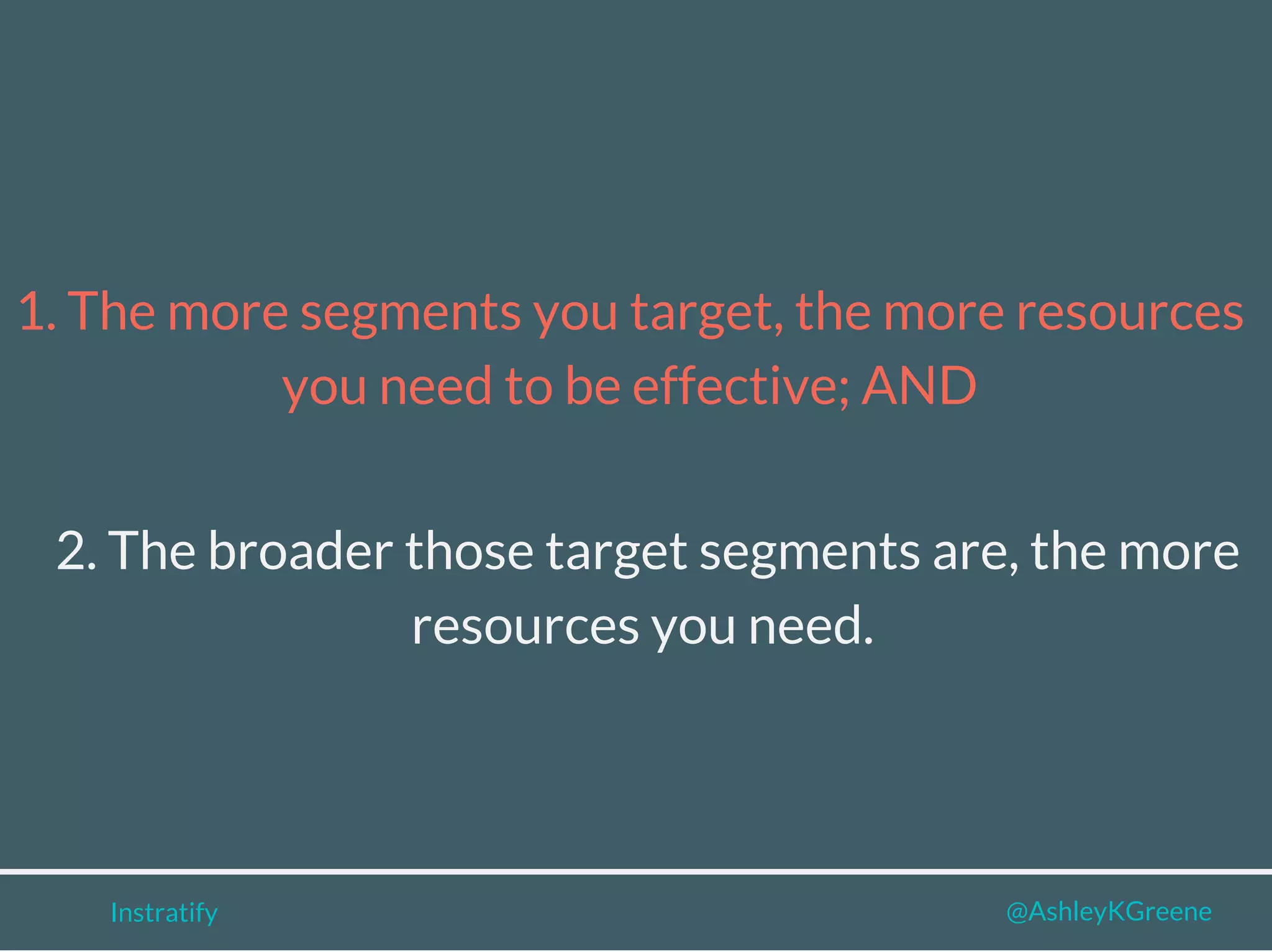 Instratify @AshleyKGreene
1. The more segments you target, the more resources
you need to be effective; AND
2. The broader those target segments are, the more
resources you need.
 