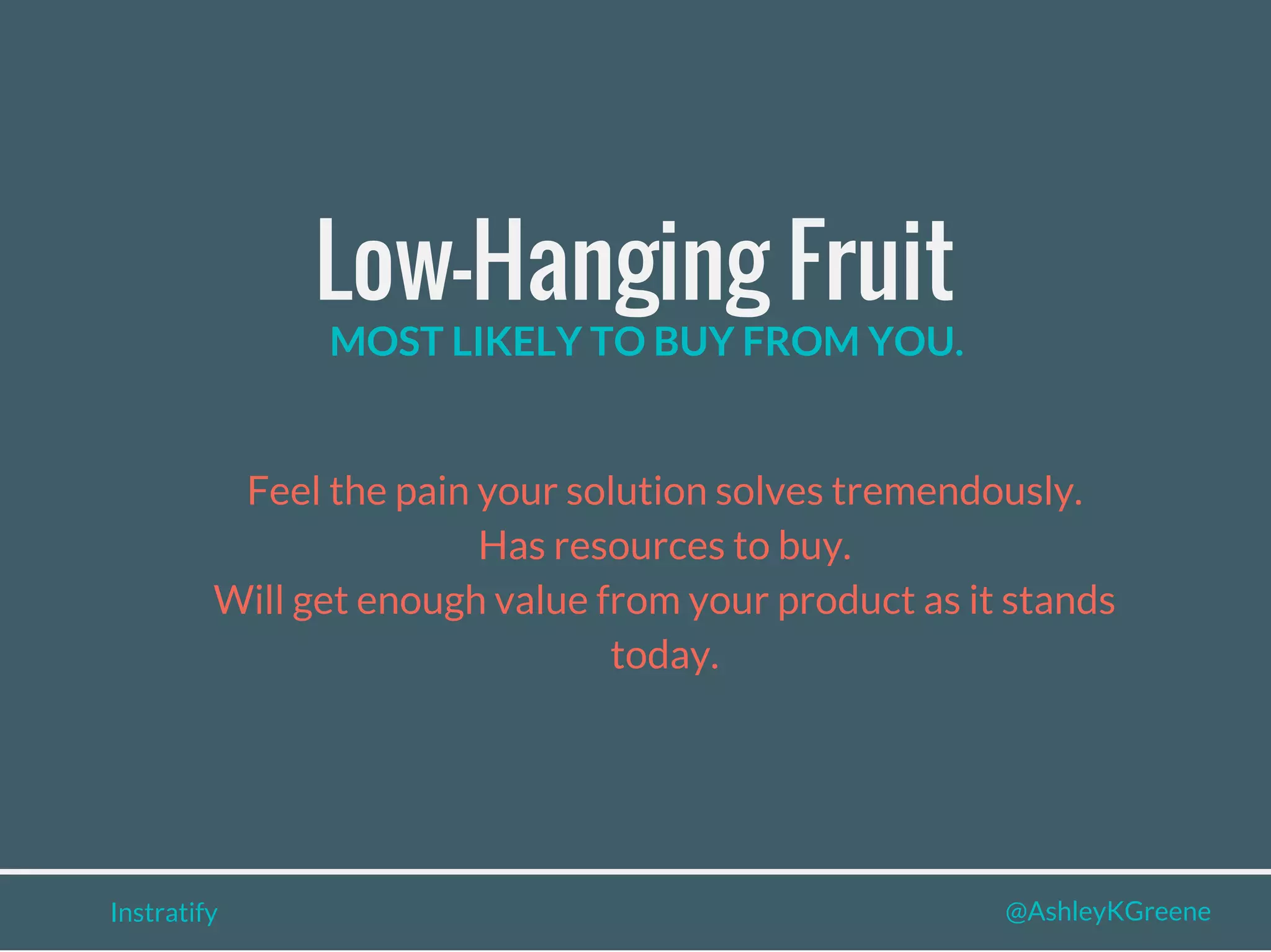 Instratify @AshleyKGreene
Low-Hanging Fruit
Feel the pain your solution solves tremendously.
Has resources to buy.
Will get enough value from your product as it stands
today.
MOST LIKELY TO BUY FROM YOU.
 