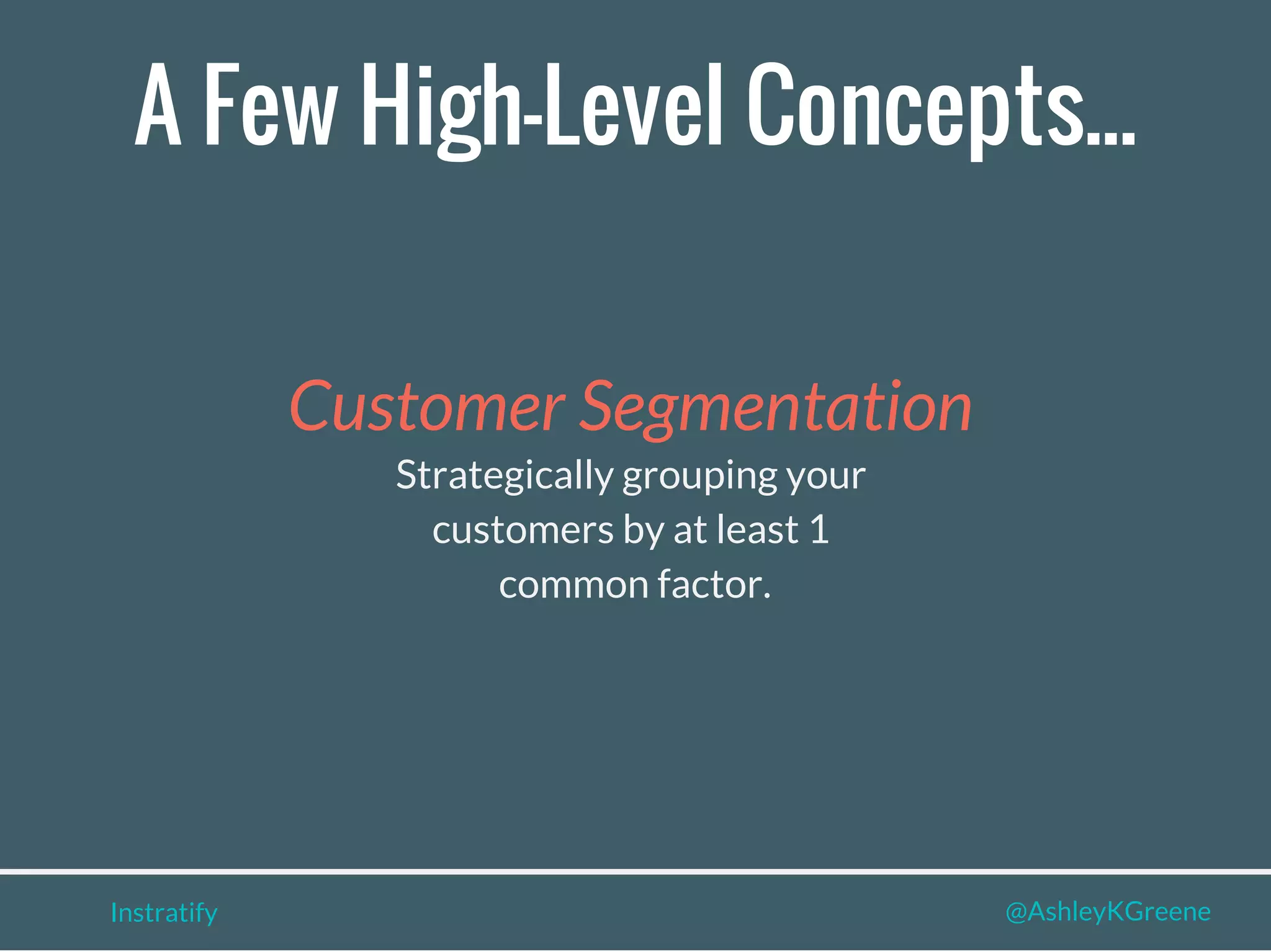 A Few High-Level Concepts...
Instratify @AshleyKGreene
Customer Segmentation
Strategically grouping your
customers by at least 1
common factor.
 