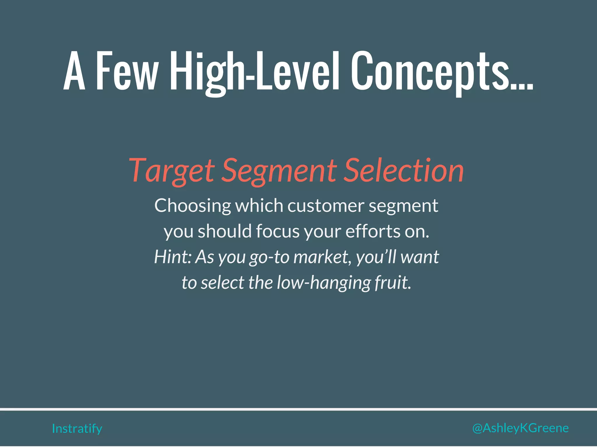 A Few High-Level Concepts...
Instratify @AshleyKGreene
Target Segment Selection
Choosing which customer segment
you should focus your efforts on.
Hint: As you go-to market, you’ll want
to select the low-hanging fruit.
 