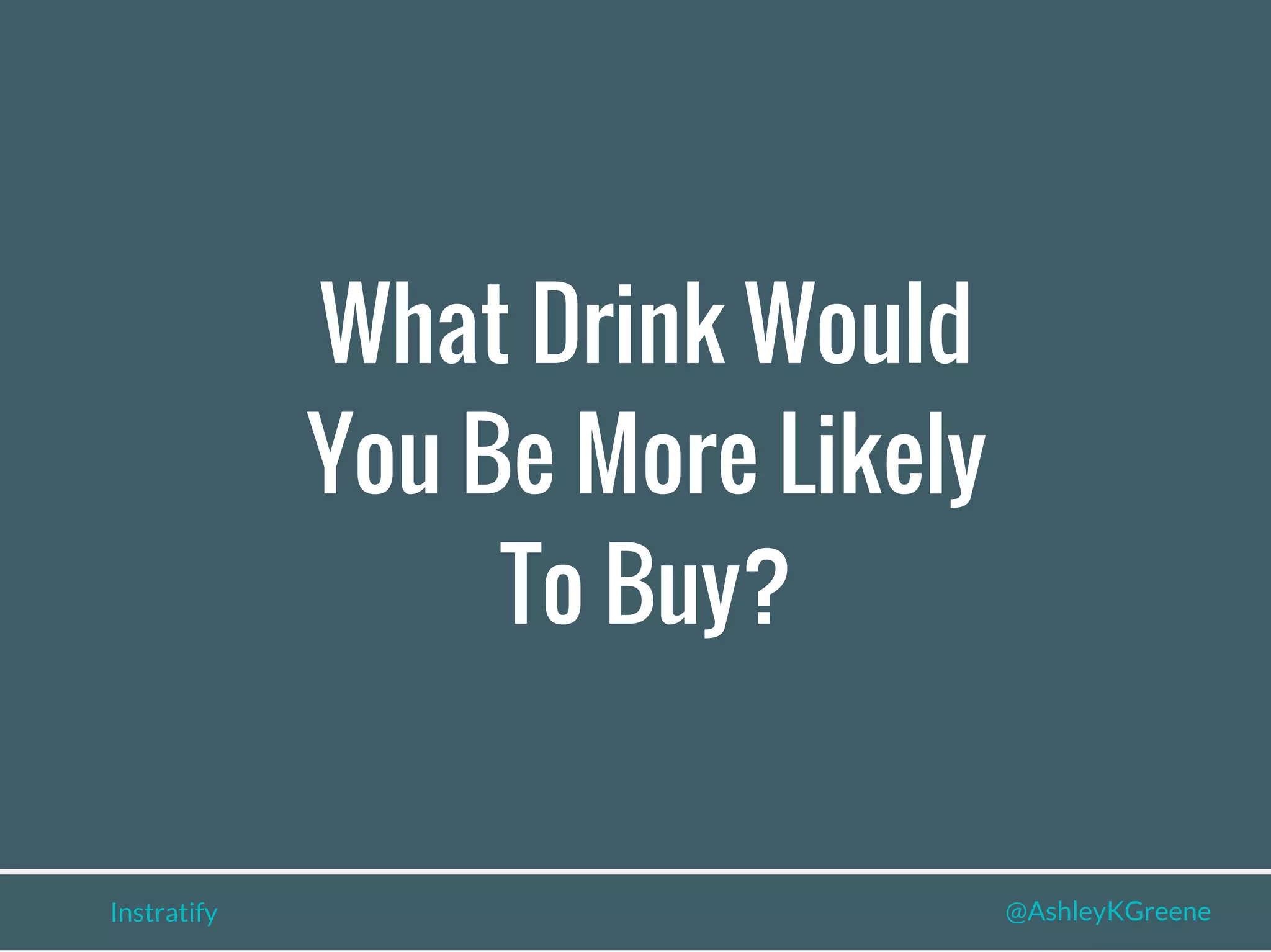 What Drink Would
You Be More Likely
To Buy?
Instratify @AshleyKGreene
 
