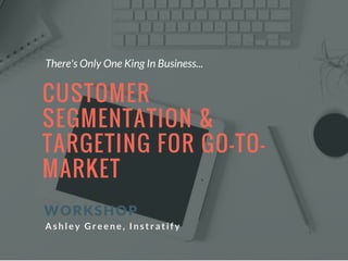 CUSTOMER
SEGMENTATION &
TARGETING FOR GO-TO-
MARKET
 WORKSHOP
Ashl ey Greene, Instrati fy
There's Only One King In Business...
 