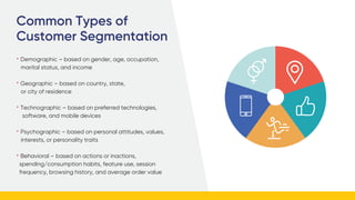 Common Types of
Customer Segmentation
• Demographic – based on gender, age, occupation,
marital status, and income
• Geogr...