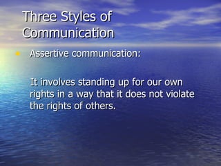Three Styles of Communication Assertive communication: It involves standing up for our own rights in a way that it does not violate the rights of others. 
