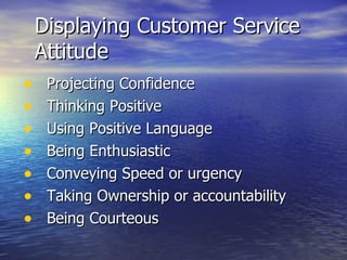 Displaying Customer Service Attitude Projecting Confidence Thinking Positive Using Positive Language Being Enthusiastic Conveying Speed or urgency Taking Ownership or accountability Being Courteous 
