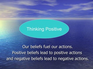 Our beliefs fuel our actions. Positive beliefs lead to positive actions  and negative beliefs lead to negative actions. Thinking Positive 