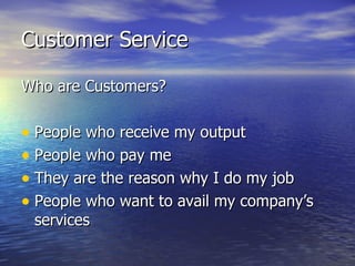 Customer Service Who are Customers? People who receive my output People who pay me They are the reason why I do my job People who want to avail my company’s services 