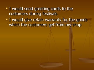    I would send greeting cards to the
    customers during festivals
   I would give retain warranty for the goods
    which the customers get from my shop
 