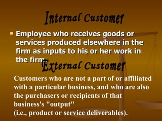    Employee who receives goods or
    services produced elsewhere in the
    firm as inputs to his or her work in
    the firm.

    Customers who are not a part of or affiliated
    with a particular business, and who are also
    the purchasers or recipients of that
    business's "output"
    (i.e., product or service deliverables).
 