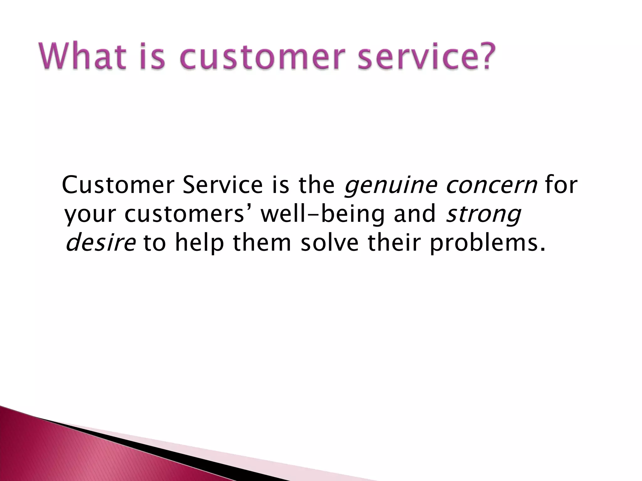 Customer Service is the genuine concern for
your customers’ well-being and strong
desire to help them solve their problems.