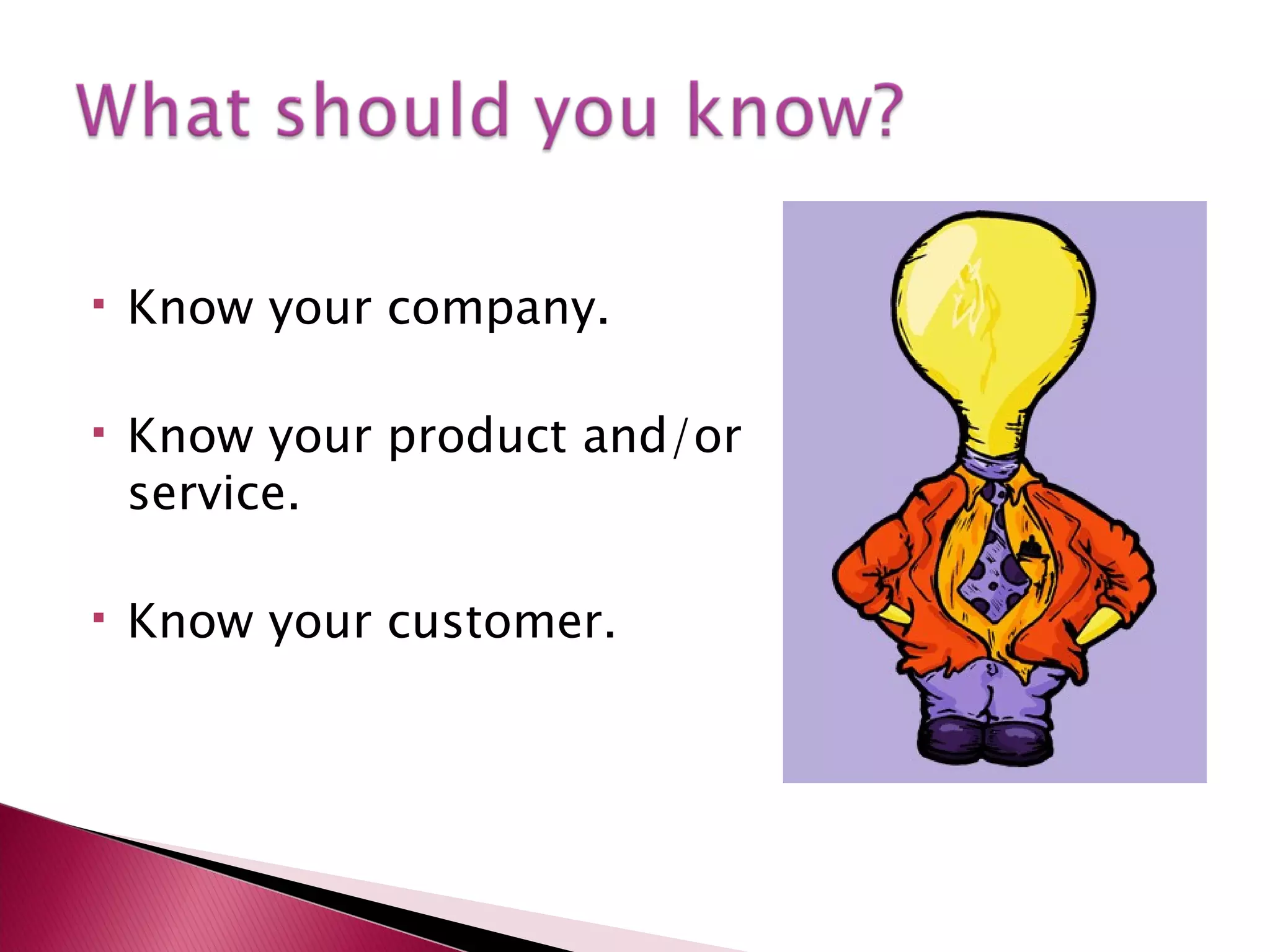  Know your company.
Know your product and/or
service.
Know your customer.
