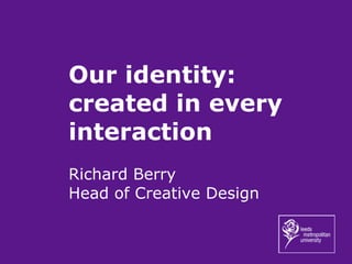 Our identity: created in every interaction Richard Berry Head of Creative Design 