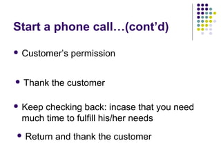  Thank the customer
Start a phone call…(cont’d)
 Keep checking back: incase that you need
much time to fulfill his/her needs
 Return and thank the customer
 Customer’s permission
 