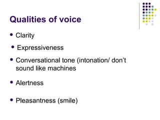 Qualities of voice
 Clarity
 Conversational tone (intonation/ don’t
sound like machines
 Expressiveness
 Alertness
 Pleasantness (smile)
 