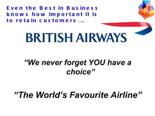 “ We never forget YOU have a choice” “ The World’s Favourite Airline” Even the Best in Business knows how important it is to retain customers ….. 